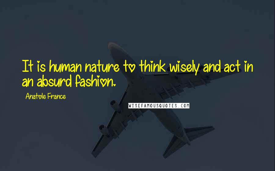 Anatole France Quotes: It is human nature to think wisely and act in an absurd fashion.