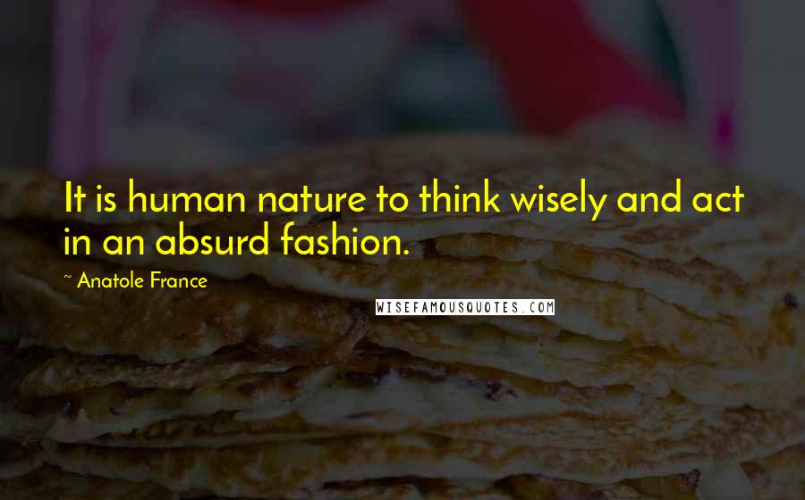 Anatole France Quotes: It is human nature to think wisely and act in an absurd fashion.