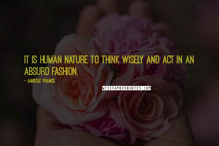Anatole France Quotes: It is human nature to think wisely and act in an absurd fashion.