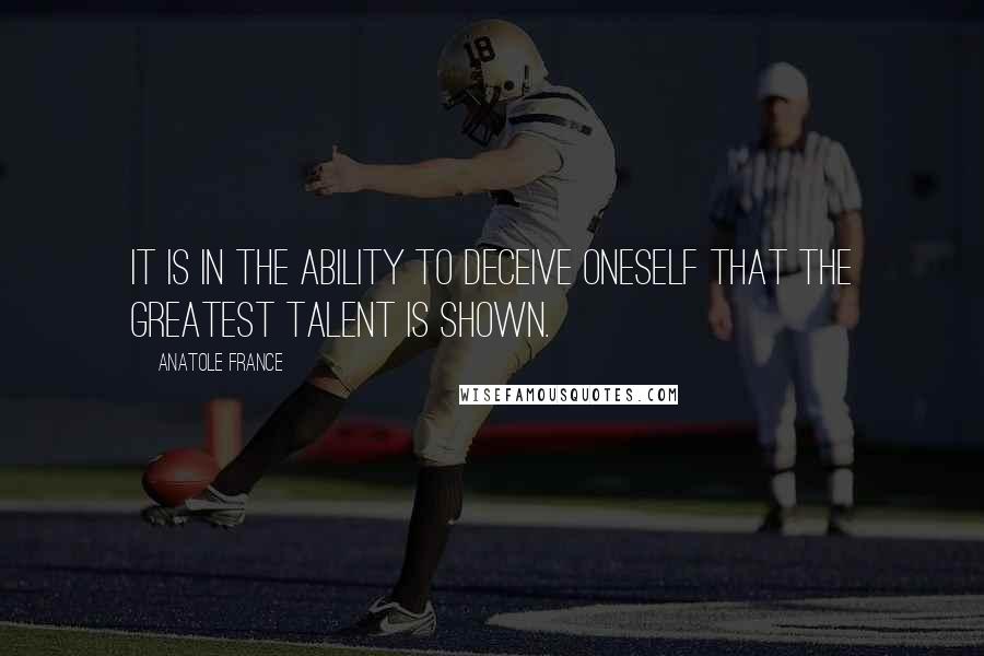 Anatole France Quotes: It is in the ability to deceive oneself that the greatest talent is shown.