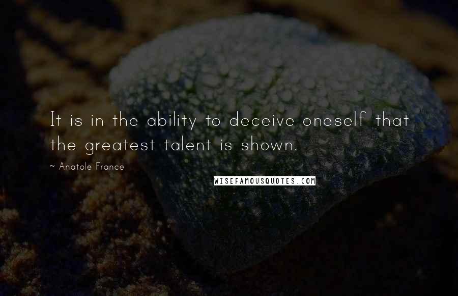 Anatole France Quotes: It is in the ability to deceive oneself that the greatest talent is shown.