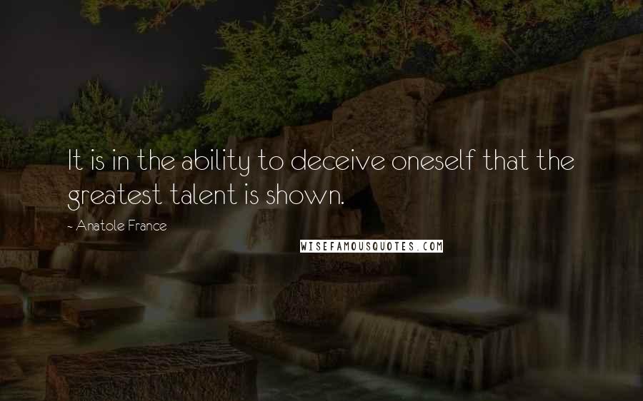 Anatole France Quotes: It is in the ability to deceive oneself that the greatest talent is shown.