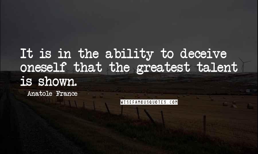 Anatole France Quotes: It is in the ability to deceive oneself that the greatest talent is shown.