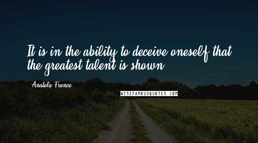 Anatole France Quotes: It is in the ability to deceive oneself that the greatest talent is shown.