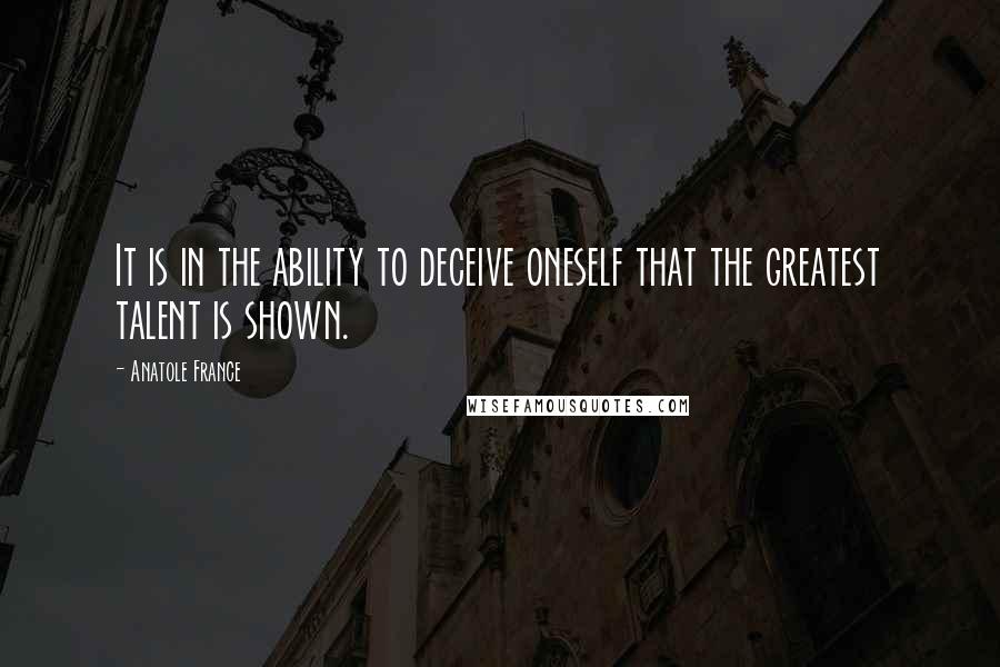 Anatole France Quotes: It is in the ability to deceive oneself that the greatest talent is shown.