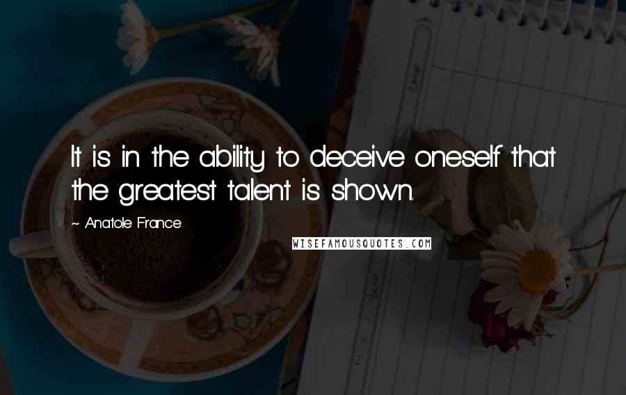 Anatole France Quotes: It is in the ability to deceive oneself that the greatest talent is shown.
