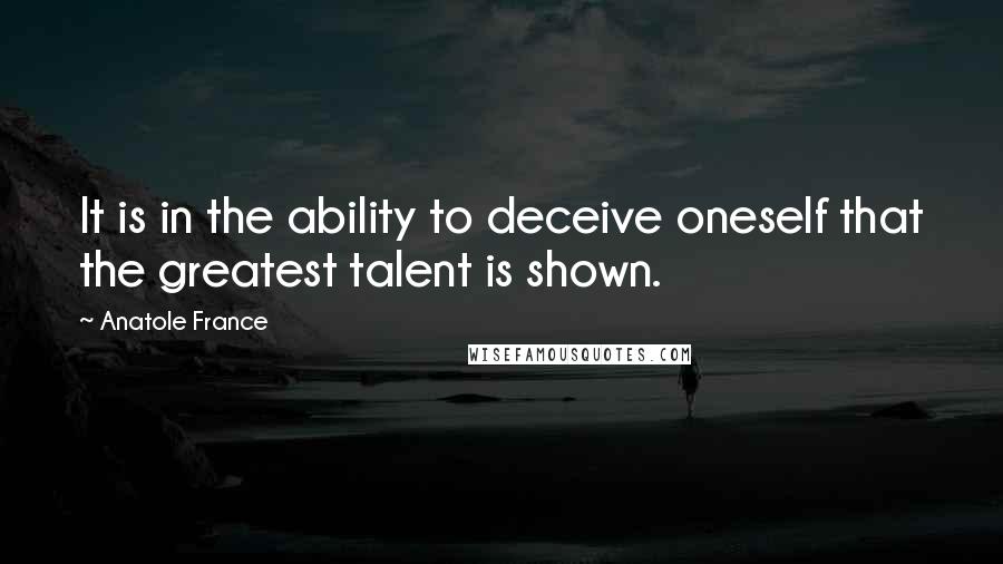 Anatole France Quotes: It is in the ability to deceive oneself that the greatest talent is shown.