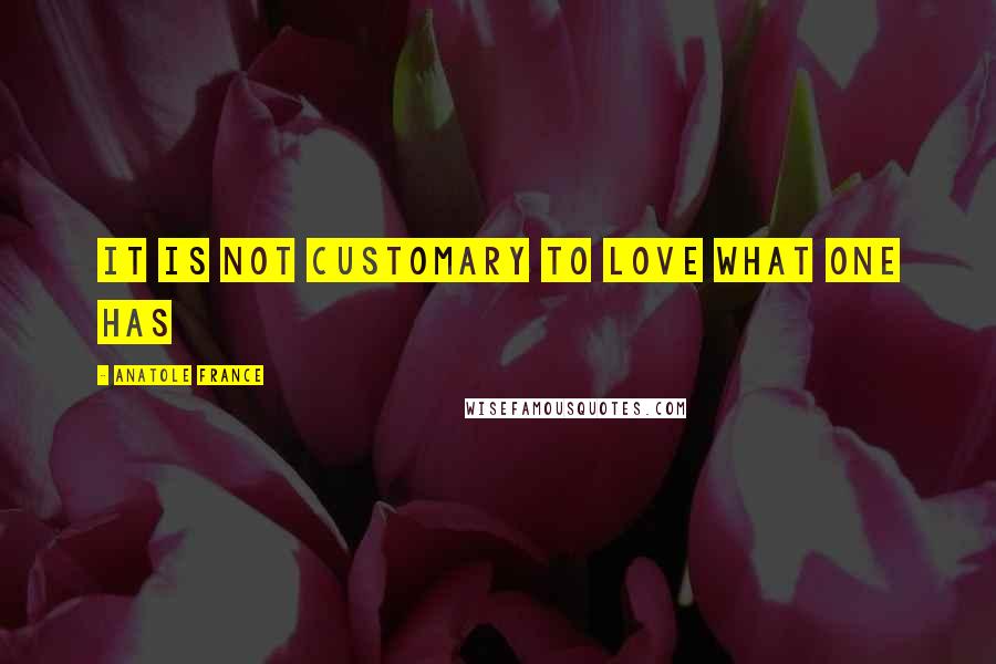 Anatole France Quotes: It is not customary to love what one has