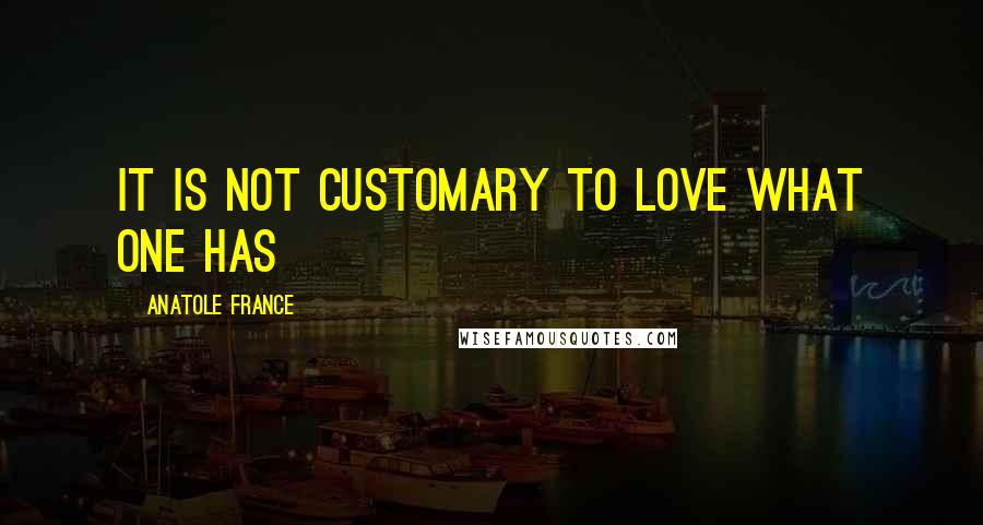 Anatole France Quotes: It is not customary to love what one has