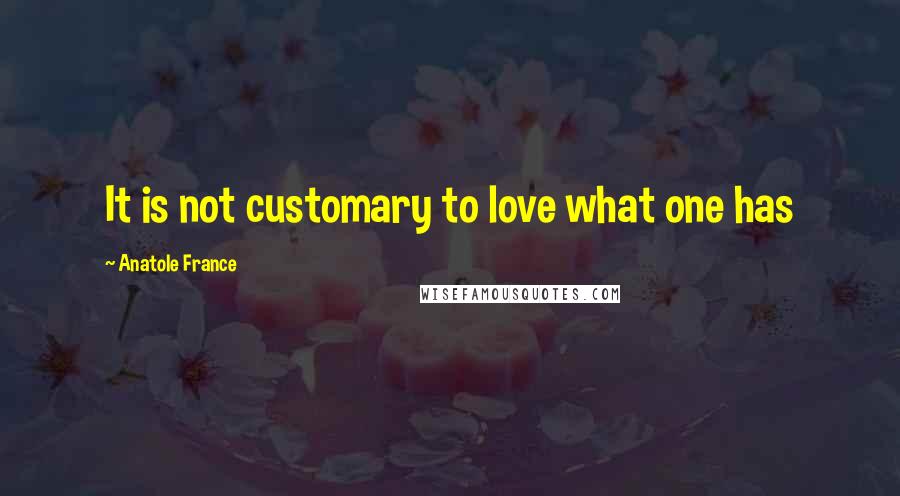 Anatole France Quotes: It is not customary to love what one has