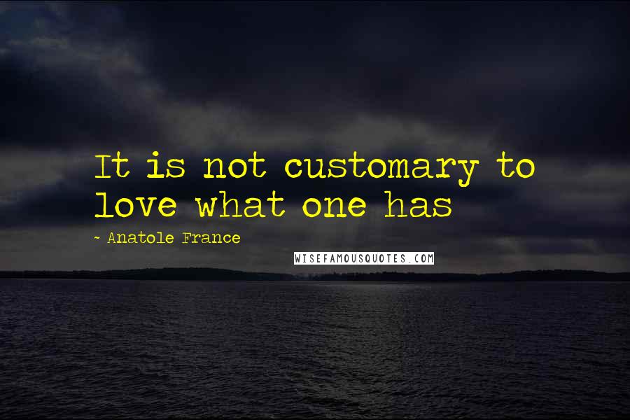 Anatole France Quotes: It is not customary to love what one has