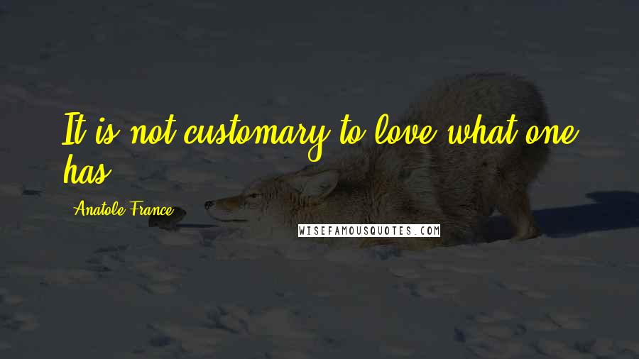 Anatole France Quotes: It is not customary to love what one has