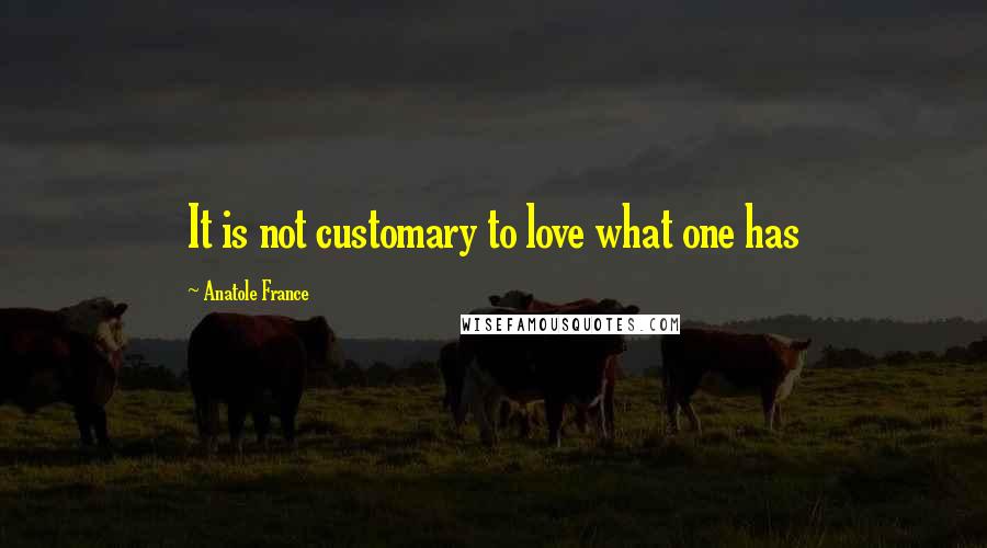 Anatole France Quotes: It is not customary to love what one has