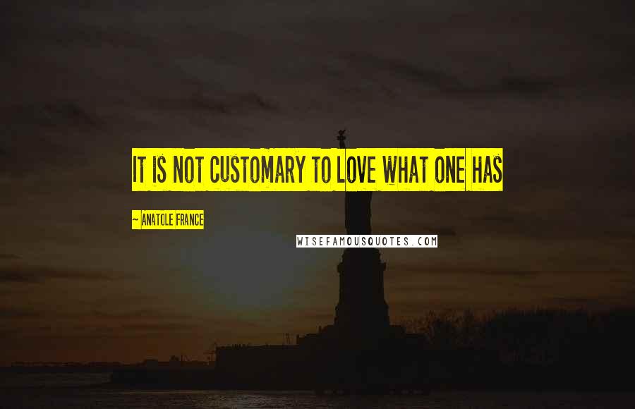 Anatole France Quotes: It is not customary to love what one has