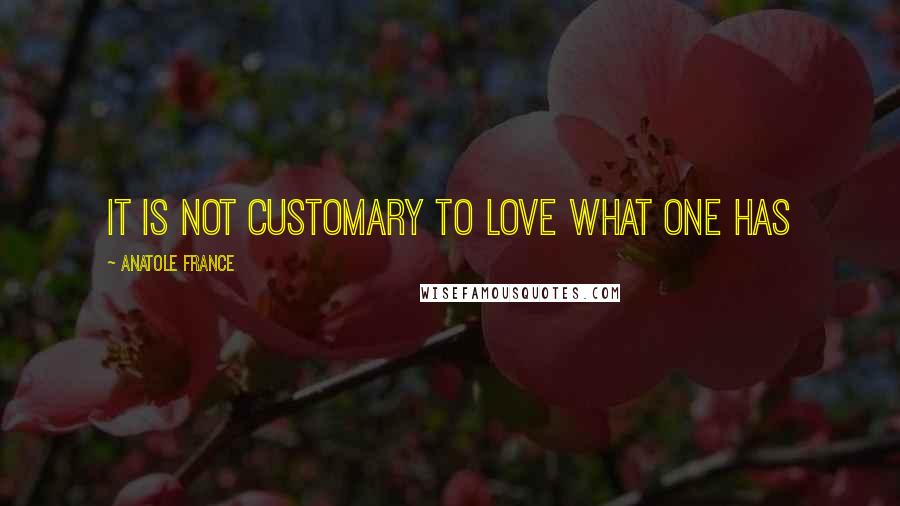 Anatole France Quotes: It is not customary to love what one has