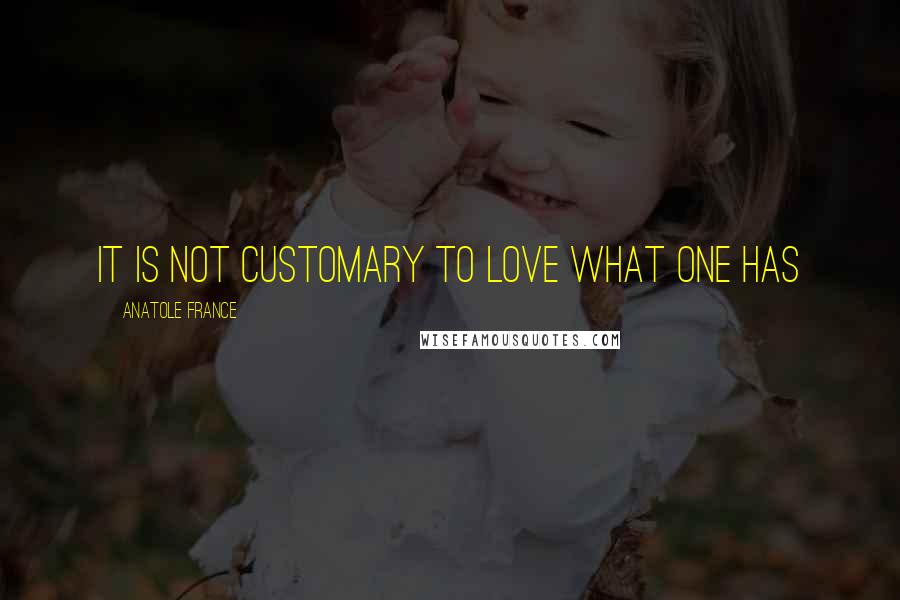 Anatole France Quotes: It is not customary to love what one has