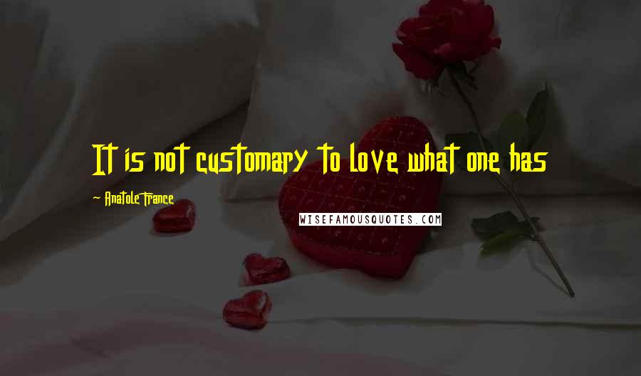 Anatole France Quotes: It is not customary to love what one has