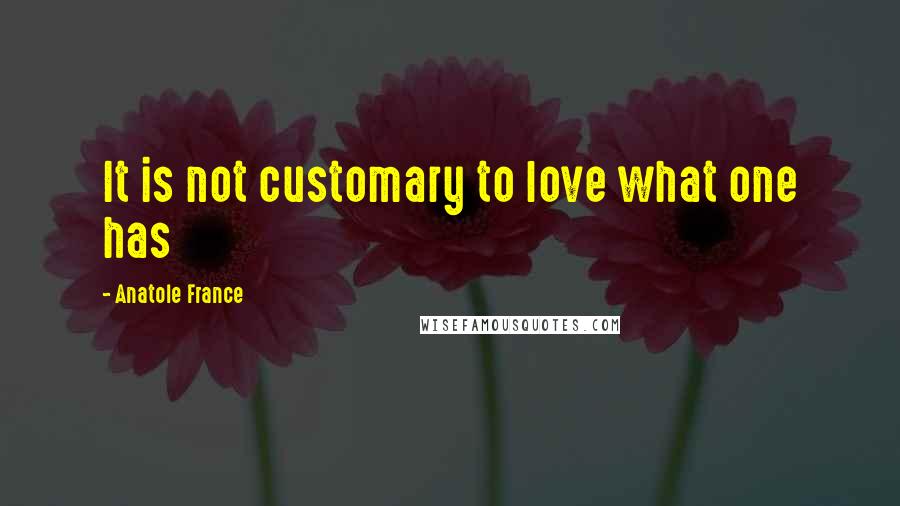 Anatole France Quotes: It is not customary to love what one has