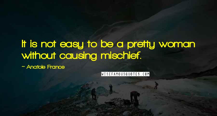 Anatole France Quotes: It is not easy to be a pretty woman without causing mischief.