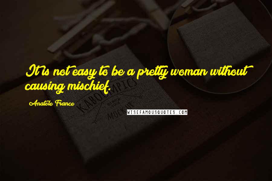 Anatole France Quotes: It is not easy to be a pretty woman without causing mischief.