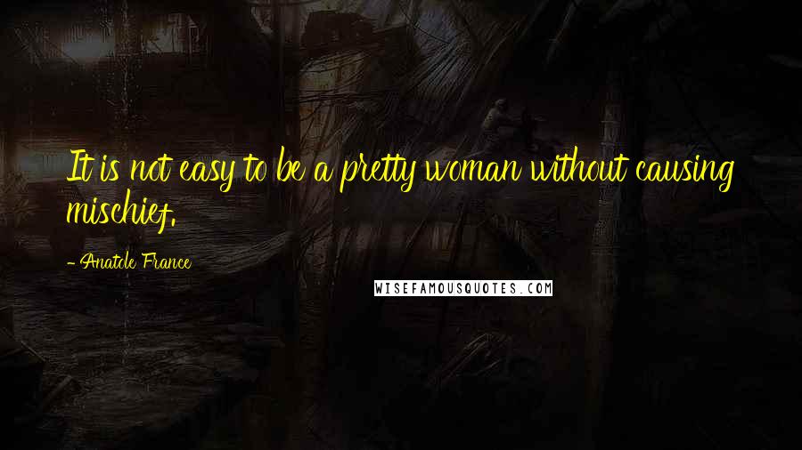 Anatole France Quotes: It is not easy to be a pretty woman without causing mischief.