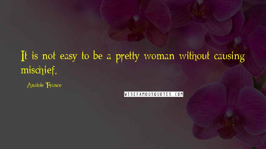 Anatole France Quotes: It is not easy to be a pretty woman without causing mischief.