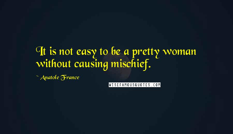 Anatole France Quotes: It is not easy to be a pretty woman without causing mischief.