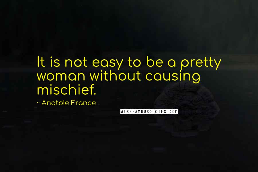 Anatole France Quotes: It is not easy to be a pretty woman without causing mischief.