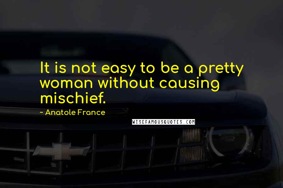 Anatole France Quotes: It is not easy to be a pretty woman without causing mischief.