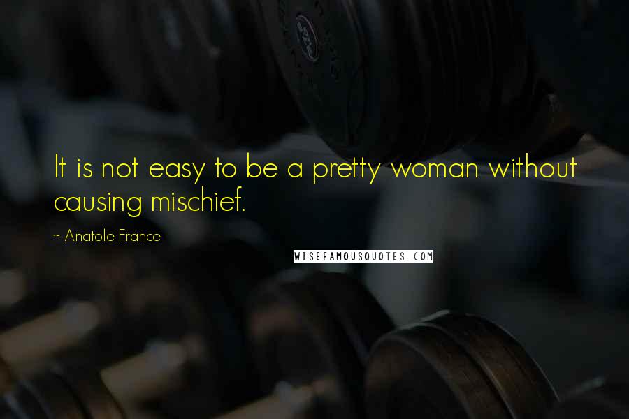 Anatole France Quotes: It is not easy to be a pretty woman without causing mischief.