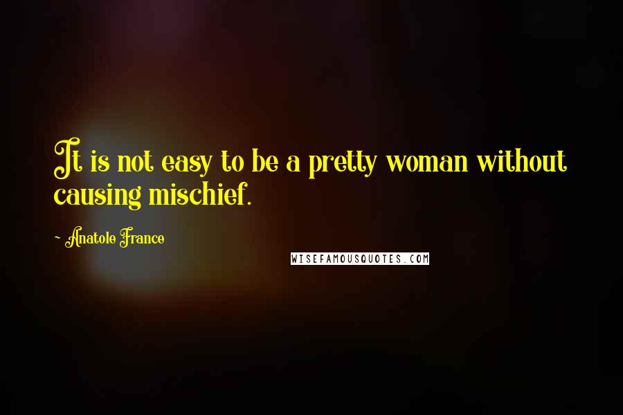 Anatole France Quotes: It is not easy to be a pretty woman without causing mischief.