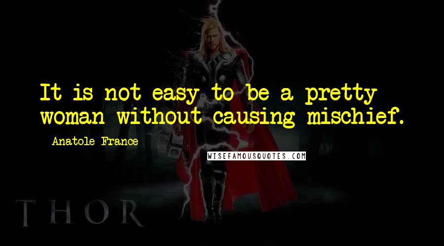 Anatole France Quotes: It is not easy to be a pretty woman without causing mischief.