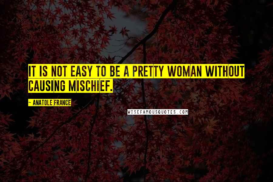 Anatole France Quotes: It is not easy to be a pretty woman without causing mischief.
