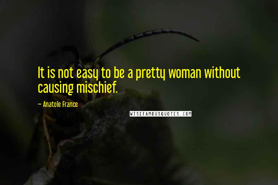 Anatole France Quotes: It is not easy to be a pretty woman without causing mischief.