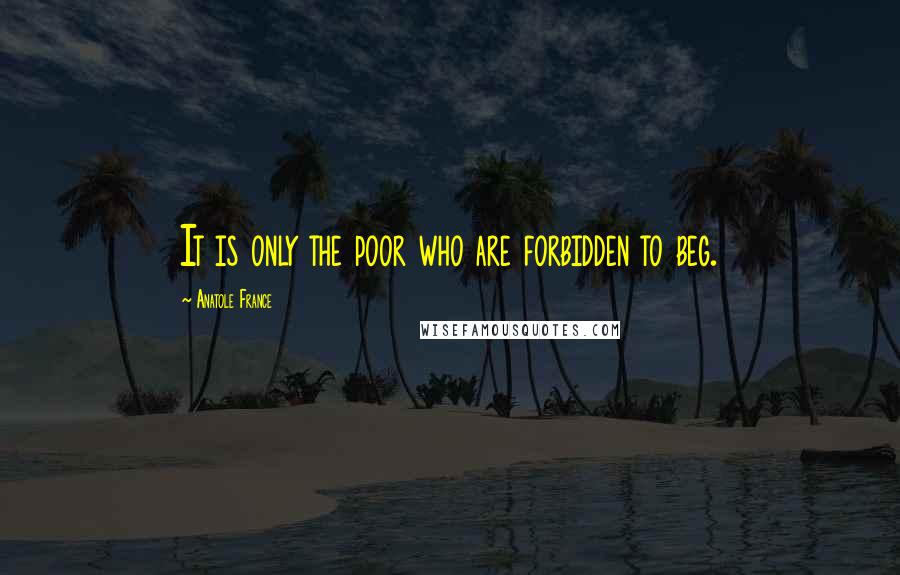 Anatole France Quotes: It is only the poor who are forbidden to beg.