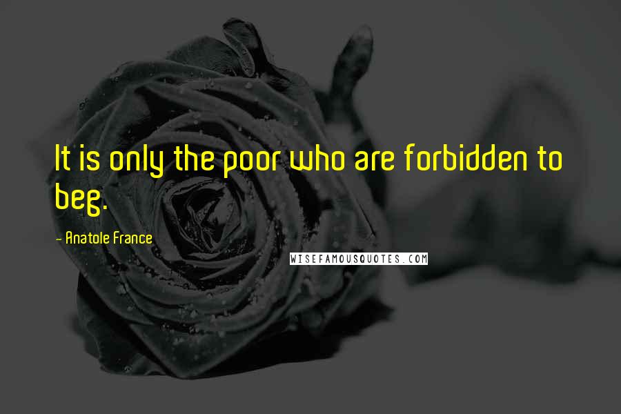 Anatole France Quotes: It is only the poor who are forbidden to beg.