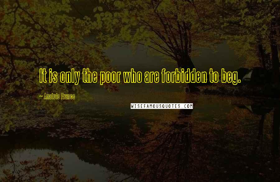 Anatole France Quotes: It is only the poor who are forbidden to beg.