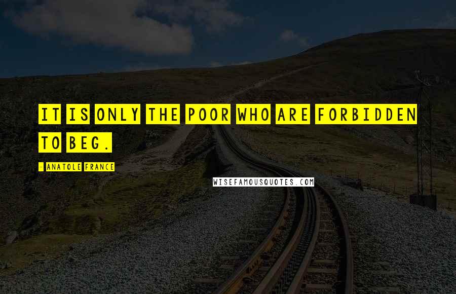 Anatole France Quotes: It is only the poor who are forbidden to beg.