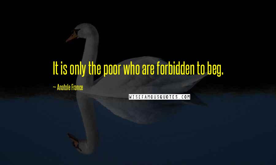 Anatole France Quotes: It is only the poor who are forbidden to beg.