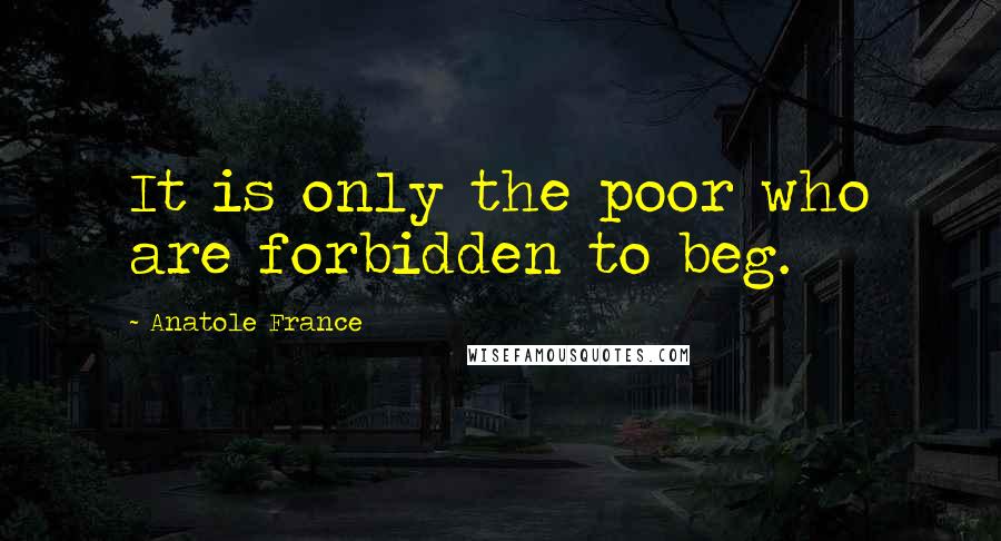 Anatole France Quotes: It is only the poor who are forbidden to beg.