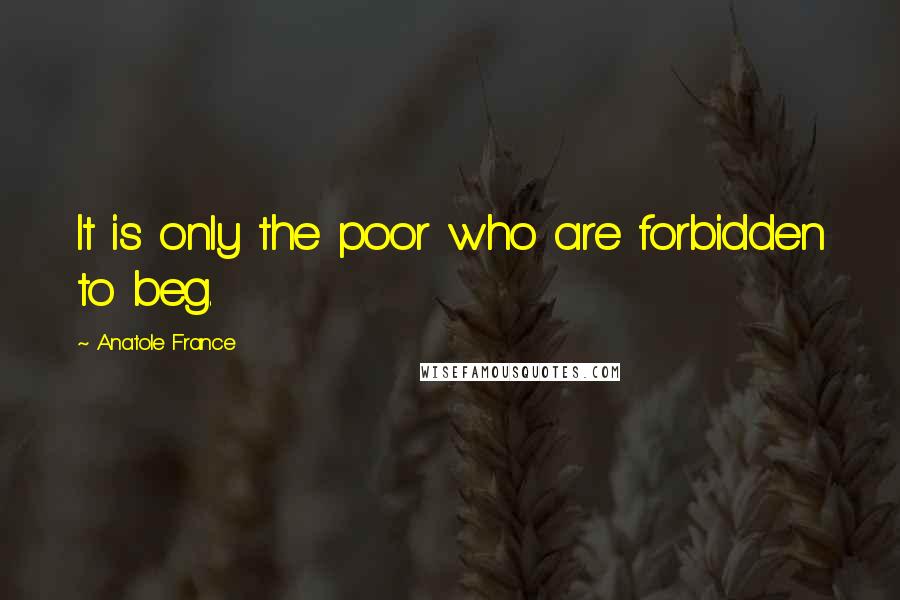 Anatole France Quotes: It is only the poor who are forbidden to beg.