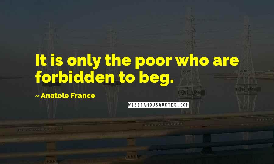 Anatole France Quotes: It is only the poor who are forbidden to beg.