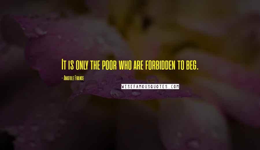 Anatole France Quotes: It is only the poor who are forbidden to beg.