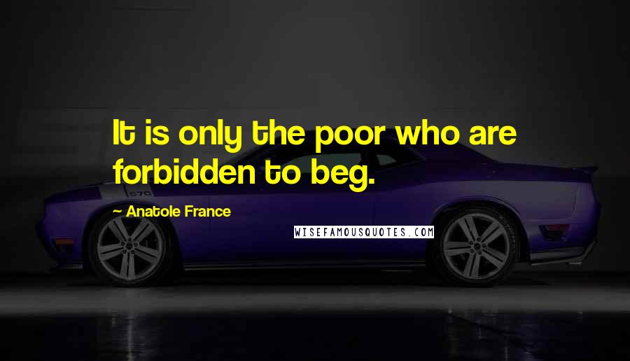 Anatole France Quotes: It is only the poor who are forbidden to beg.