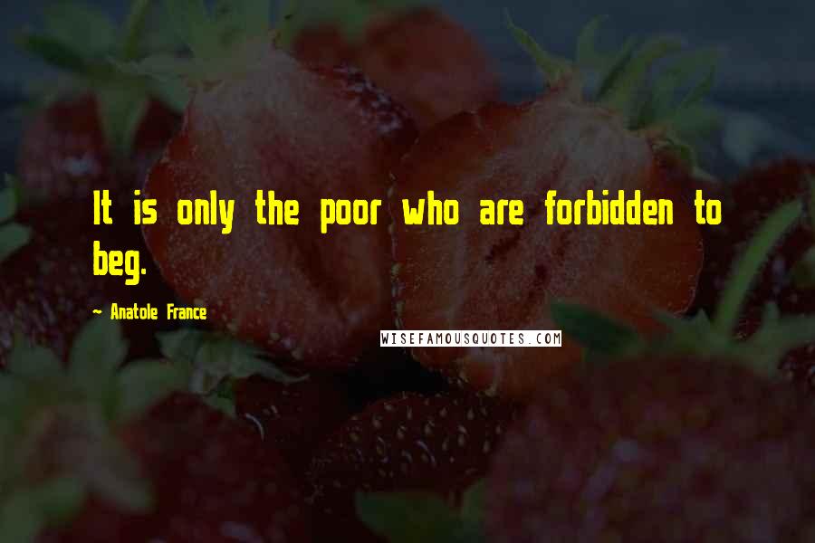 Anatole France Quotes: It is only the poor who are forbidden to beg.