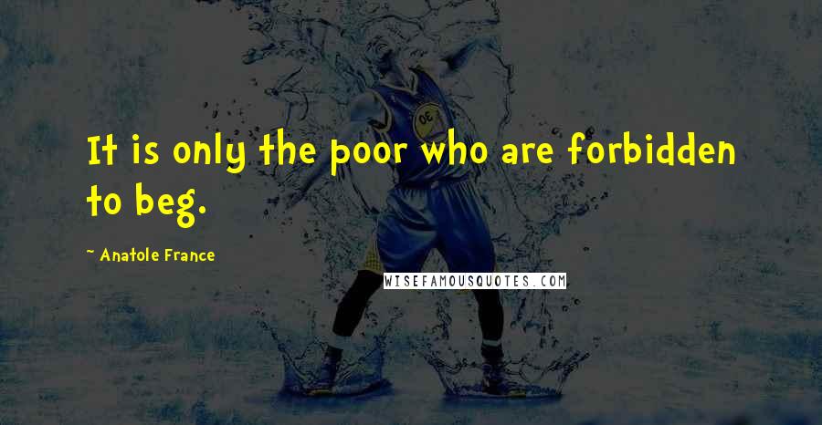 Anatole France Quotes: It is only the poor who are forbidden to beg.