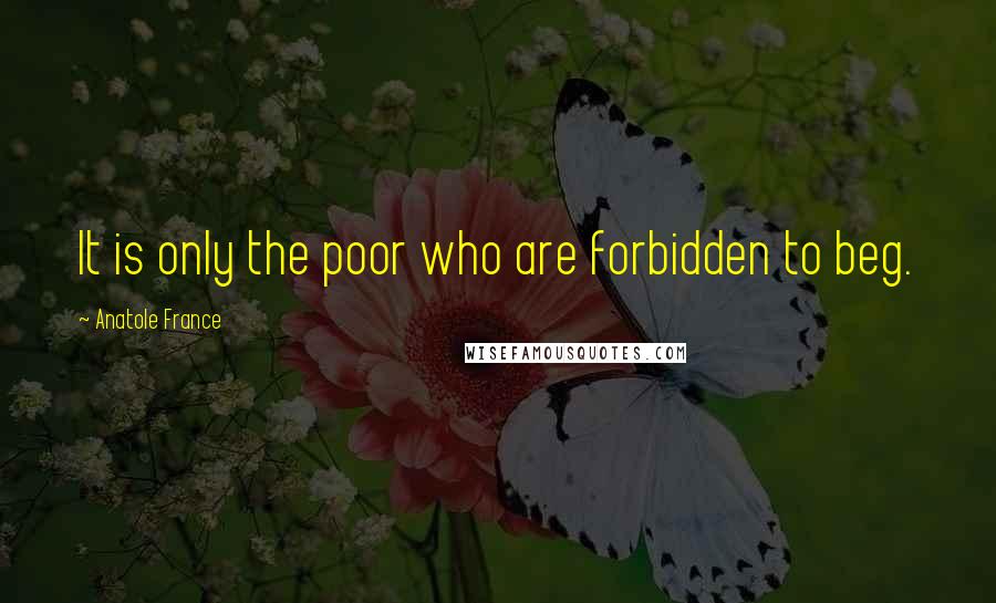 Anatole France Quotes: It is only the poor who are forbidden to beg.