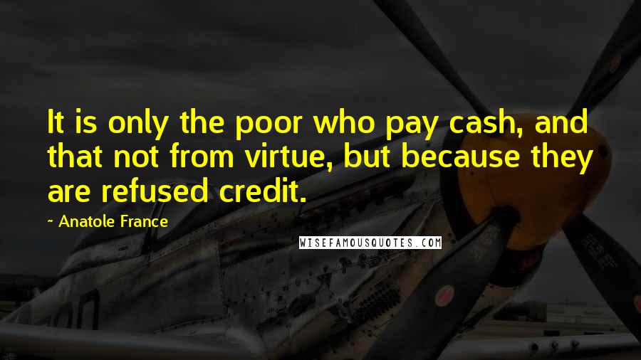 Anatole France Quotes: It is only the poor who pay cash, and that not from virtue, but because they are refused credit.