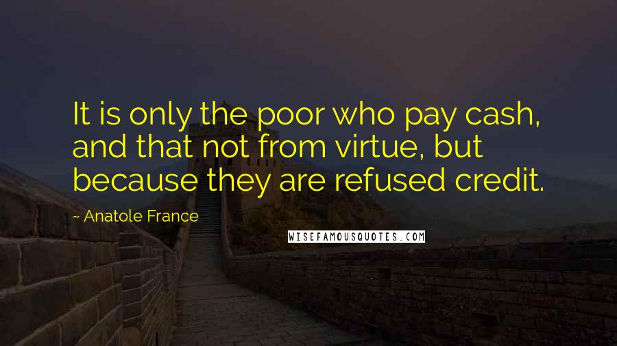 Anatole France Quotes: It is only the poor who pay cash, and that not from virtue, but because they are refused credit.