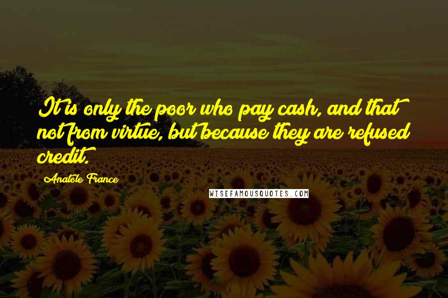 Anatole France Quotes: It is only the poor who pay cash, and that not from virtue, but because they are refused credit.